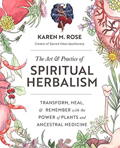 The Art & Practice of Spiritual Herbalism Transform, Heal, and Remember with the Power of Plants and Ancestral Medicine