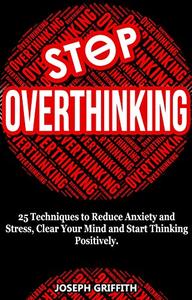 Stop Overthinking 25 Techniques to Reduce Anxiety and Stress, Clear Your Mind and Start Thinking Positively