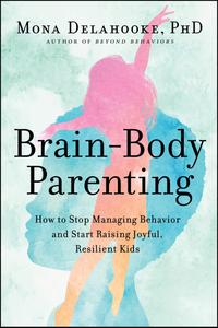 Brain-Body Parenting How to Stop Managing Behavior and Start Raising Joyful, Resilient Kids