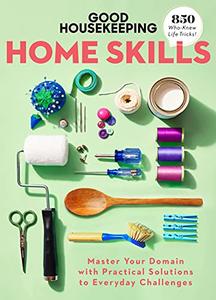 Good Housekeeping Home Skills Master Your Domain with Practical Solutions to Everyday Challenges