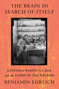The Brain in Search of Itself Santiago Ramón y Cajal and the Story of the Neuron