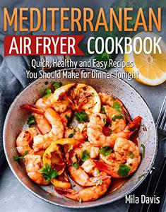 Mediterranean Air Fryer Cookbook Quick, Healthy and Easy Recipes You Should Make for Dinner Tonight