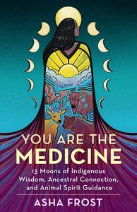 You Are the Medicine 13 Moons of Indigenous Wisdom, Ancestral Connection, and Animal Spirit Guidance