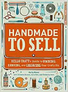 Handmade to Sell Hello Craft’s Guide to Owning, Running, and Growing Your Crafty Biz