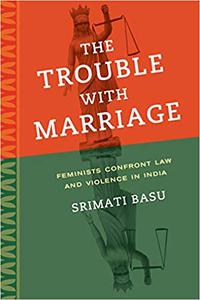 The Trouble with Marriage Feminists Confront Law and Violence in India (Volume 1)