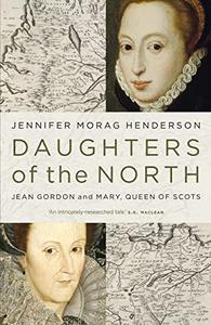 Daughters of the North Jean Gordon and Mary, Queen of Scots