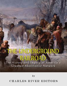 The Underground Railroad The History and Legacy of America's Greatest Abolitionist Network