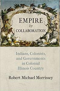 Empire by Collaboration Indians, Colonists, and Governments in Colonial Illinois Country