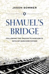 Shmuel's Bridge Following the Tracks to Auschwitz with My Survivor Father