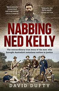 Nabbing Ned Kelly The extraordinary true story of the men who brought Australia's notorious outlaw to justice