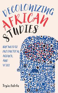 Decolonizing African Studies Knowledge Production, Agency, and Voice