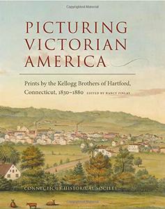 Picturing Victorian America Prints by the Kellogg Brothers of Hartford, Connecticut, 1830-1880