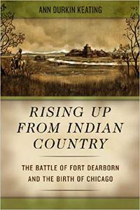 Rising Up from Indian Country The Battle of Fort Dearborn and the Birth of Chicago