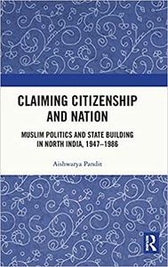 Claiming Citizenship and Nation Muslim Politics and State Building in North India, 1947-1986