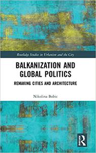 Balkanization and Global Politics Remaking Cities and Architecture