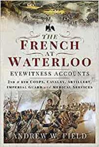 The French at Waterloo – Eyewitness Accounts 2nd and 6th Corps, Cavalry, Artillery, Foot Guard and Medical Services