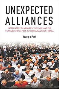 Unexpected Alliances Independent Filmmakers, the State, and the Film Industry in Postauthoritarian South Korea