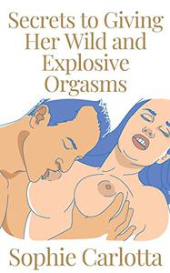Secrets to Giving Her Wild and Explosive Orgasms