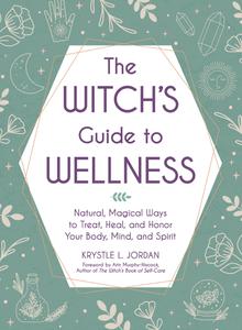 The Witch’s Guide to Wellness Natural, Magical Ways to Treat, Heal, and Honor Your Body, Mind, and Spirit