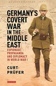 Germany's Covert War in the Middle East Espionage, Propaganda and Diplomacy in World War I