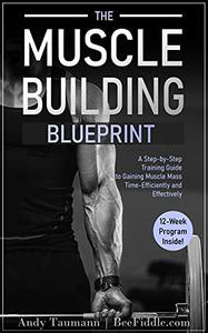 The Muscle Building Blueprint A Step-by-Step Training Guide to Gaining Muscle Mass Time-Efficiently and Effectively