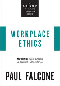 Workplace Ethics Mastering Ethical Leadership and Sustaining a Moral Workplace (The Paul Falcone Workplace Leadership)