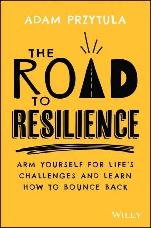 The Road to Resilience Arm Yourself for Life’s Challenges and Learn How to Bounce Back