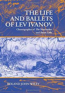 The Life and Ballets of Lev Ivanov Choreographer of The Nutcracker and Swan Lake