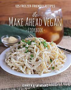 The Make Ahead Vegan Cookbook 125 Freezer-Friendly Recipes