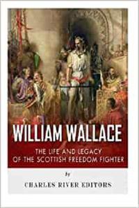 William Wallace The Life and Legacy of the Scottish Freedom Fighter