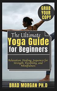 The Ultimate Yoga Guide for Beginners Relaxation, Healing, Sequences for Strength, Flexibility, and Mindfulness