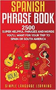 Spanish Phrase Book 2500 Super Helpful Phrases and Words You'll Want for Your Trip to Spain or South America