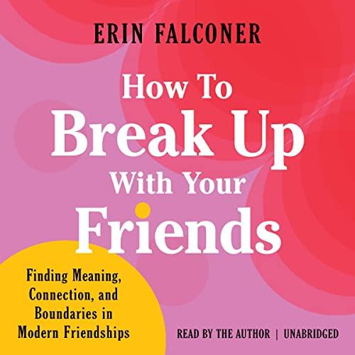 How to Break Up with Your Friends Finding Meaning, Connection, and Boundaries in Modern Friendships [Audiobook]