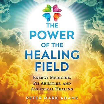 The Power of the Healing Field Energy Medicine, Psi Abilities, and Ancestral Healing [Audiobook]