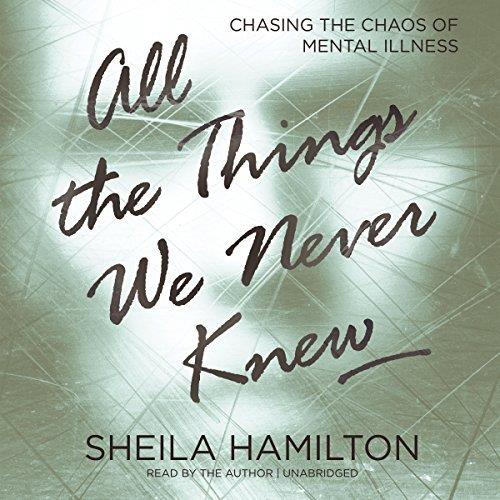 All the Things We Never Knew Chasing the Chaos of Mental Illness [Audiobook]
