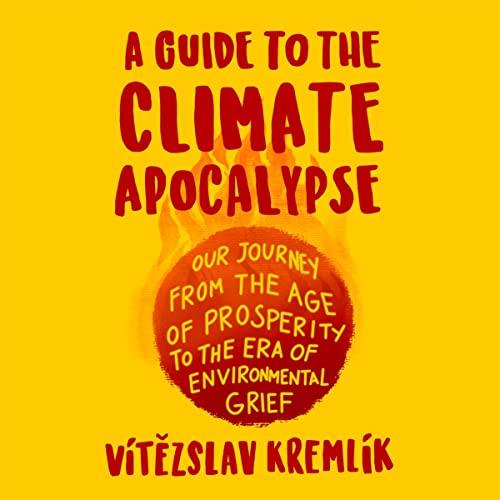 A Guide to the Climate Apocalypse Our Journey from the Age of Prosperity to the Era of Environmental Grief [Audiobook]