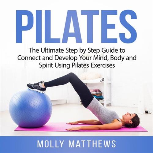 Pilates The Ultimate Step by Step Guide to Connect and Develop Your Mind, Body and Spirit Using Pilates Exercises