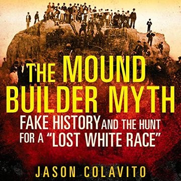 The Mound Builder Myth Fake History and the Hunt for a Lost White Race [Audiobook]