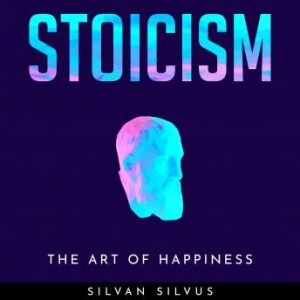 Stoicism The Art of Happiness by Silvan Silvus [Audiobook]