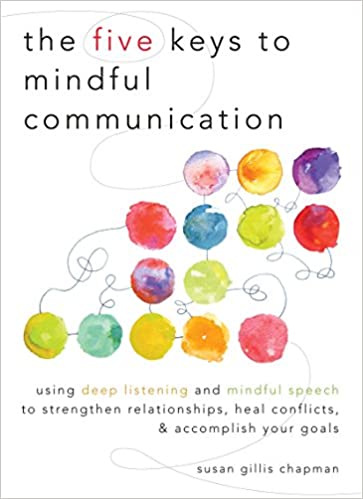 The Five Keys to Mindful Communication Using Deep Listening and Mindful Speech to Strengthen Relationships, Heal Conflicts