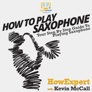 How To Play Saxophone Your Step by Step Guide To Playing The Saxophone [Audiobook]