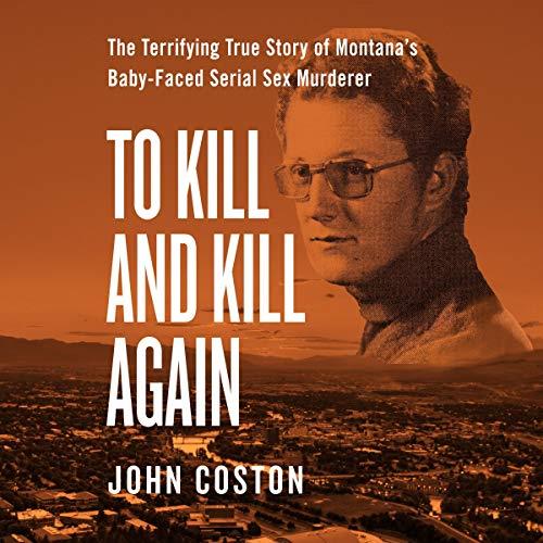 To Kill and Kill Again The Terrifying True Story of Montana’s Baby-Faced Serial Sex Murderer [Audiobook]