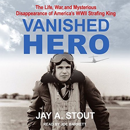 Vanished Hero The Life, War and Mysterious Disappearance of America's WWII Strafing King (Audiobook)