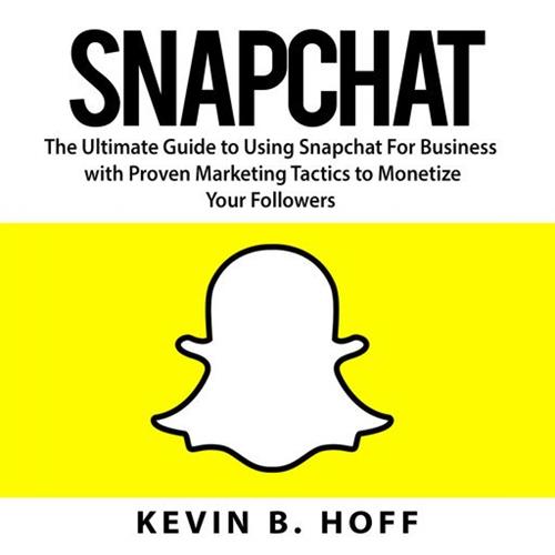 Snapchat The Ultimate Guide to Using Snapchat For Business with Proven Marketing Tactics to Monetize Your Followers