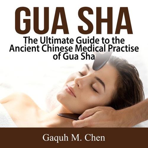 Gua Sha The Ultimate Guide to the Ancient Chinese Medical Practise of Gua Sha [Audiobook]