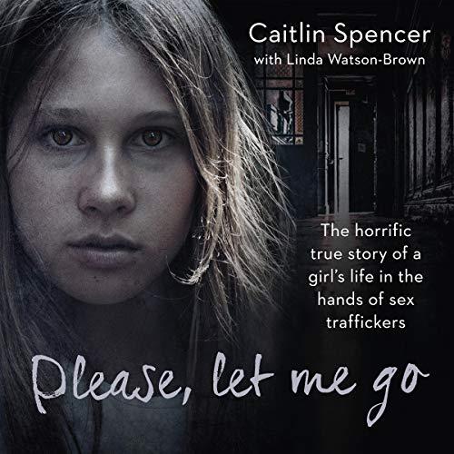 Please, Let Me Go The Horrific True Story of a Girl's Life in the Hands of Sex Traffickers [Audiobook]