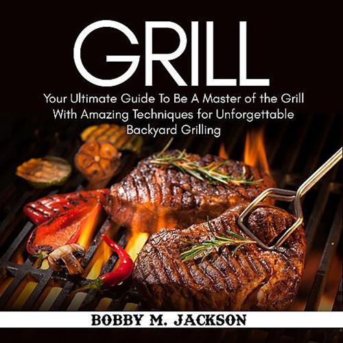 Grill Your Ultimate Guide To Be A Master of the Grill With Amazing Techniques for Unforgettable Backyard Grilling [Audiobook]
