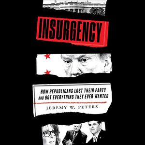 Insurgency How Republicans Lost Their Party and Got Everything They Ever Wanted [Audiobook]