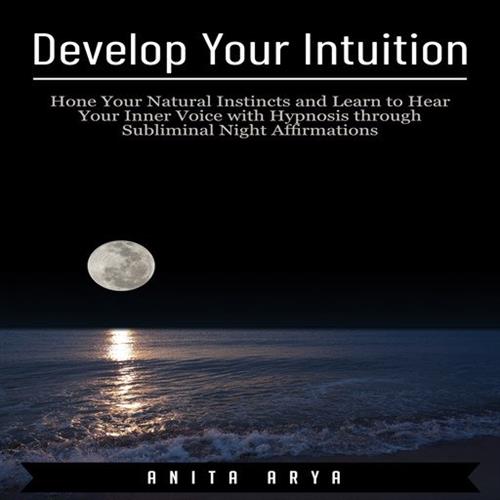 Develop Your Intuition Hone Your Natural Instincts and Learn to Hear Your Inner Voice with Hypnosis
