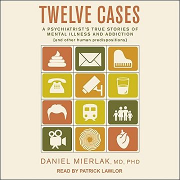 Twelve Cases A Psychiatrist's True Stories of Mental Illness and Addiction (and Other Human Predispositions) [Audiobook]